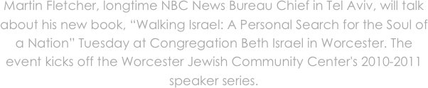 Martin Fletcher, longtime NBC News Bureau Chief in Tel Aviv, will talk about his new book, “Walking Israel: A Personal Search for the Soul of a Nation” Tuesday at Congregation Beth Israel in Worcester. The event kicks off the Worcester Jewish Community Center's 2010-2011 speaker series.